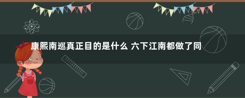 康熙南巡真正目的是什么 六下江南都做了同一件事